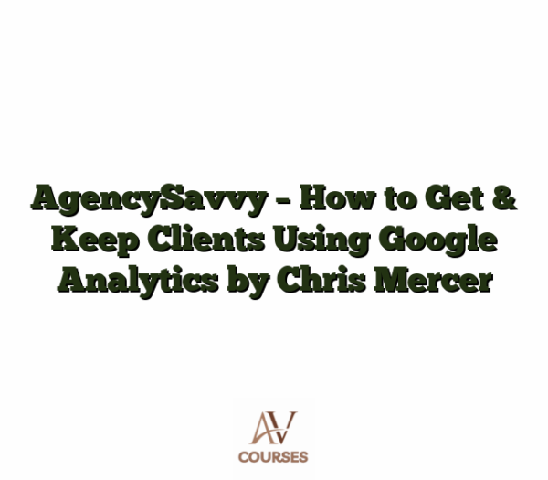 AgencySavvy - How to Get & Keep Clients Using Google Analytics by Chris Mercer