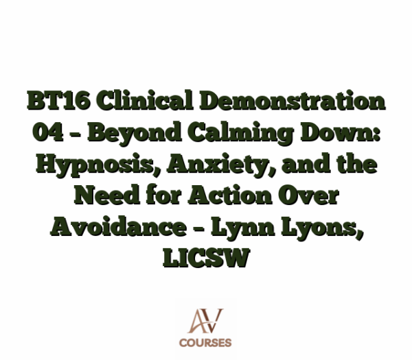 BT16 Clinical Demonstration 04 - Beyond Calming Down: Hypnosis, Anxiety, and the Need for Action Over Avoidance - Lynn Lyons, LICSW