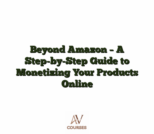 Beyond Amazon - A Step-by-Step Guide to Monetizing Your Products Online