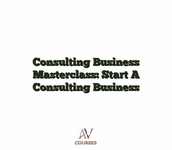 Consulting Business Masterclass: Start A Consulting Business