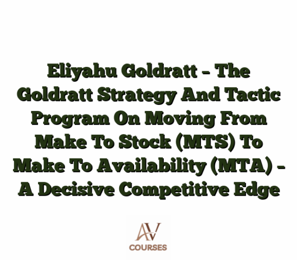 Eliyahu Goldratt - The Goldratt Strategy And Tactic Program On Moving From Make To Stock (MTS) To Make To Availability (MTA) - A Decisive Competitive Edge