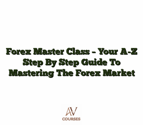 Forex Master Class - Your A-Z Step By Step Guide To Mastering The Forex Market