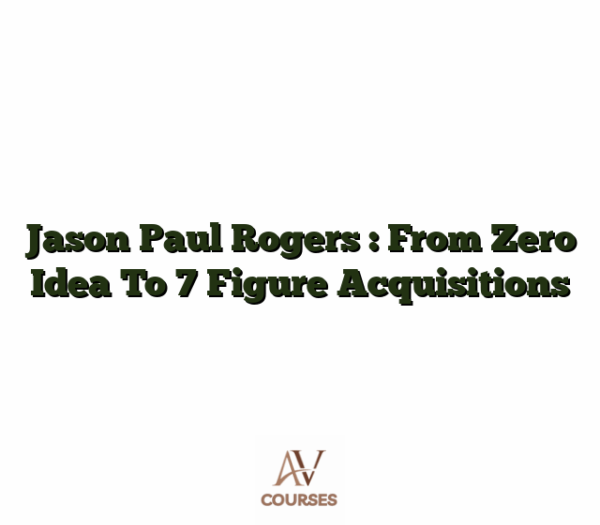 Jason Paul Rogers : From Zero Idea To 7 Figure Acquisitions