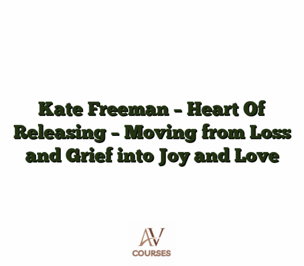 Kate Freeman - Heart Of Releasing - Moving from Loss and Grief into Joy and Love