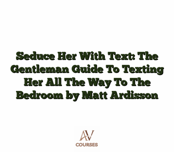 Seduce Her With Text: The Gentleman Guide To Texting Her All The Way To The Bedroom by Matt Ardisson
