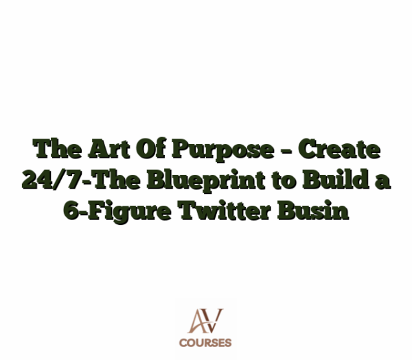 The Art Of Purpose - Create 24/7-The Blueprint to Build a 6-Figure Twitter Busin