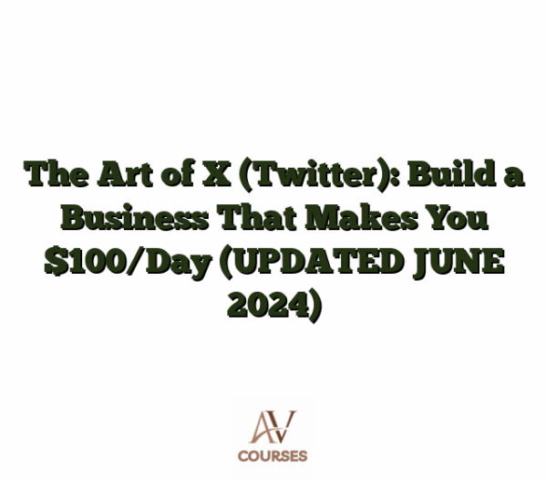 The Art of X (Twitter): Build a Business That Makes You $100/Day (UPDATED JUNE 2024)