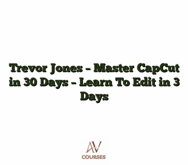 Trevor Jones - Master CapCut in 30 Days - Learn To Edit in 3 Days