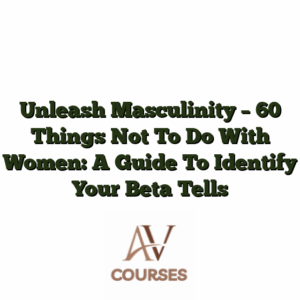 Unleash Masculinity - 60 Things Not To Do With Women: A Guide To Identify Your Beta Tells