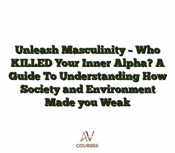 Unleash Masculinity - Who KILLED Your Inner Alpha? A Guide To Understanding How Society and Environment Made you Weak