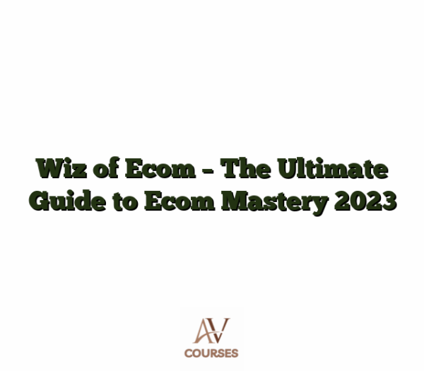 Wiz of Ecom - The Ultimate Guide to Ecom Mastery 2023